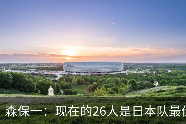 森保一：现在的26人是日本队最佳阵 接下来每场比赛都要全力取胜